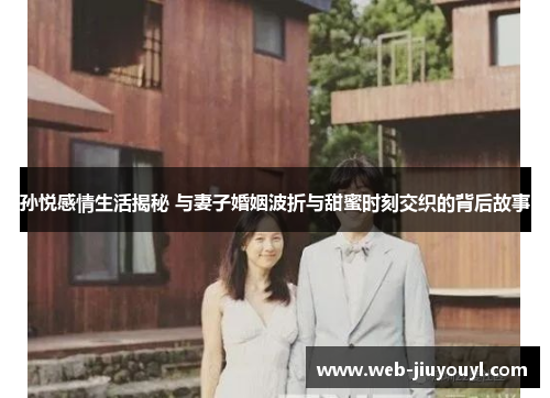 孙悦感情生活揭秘 与妻子婚姻波折与甜蜜时刻交织的背后故事